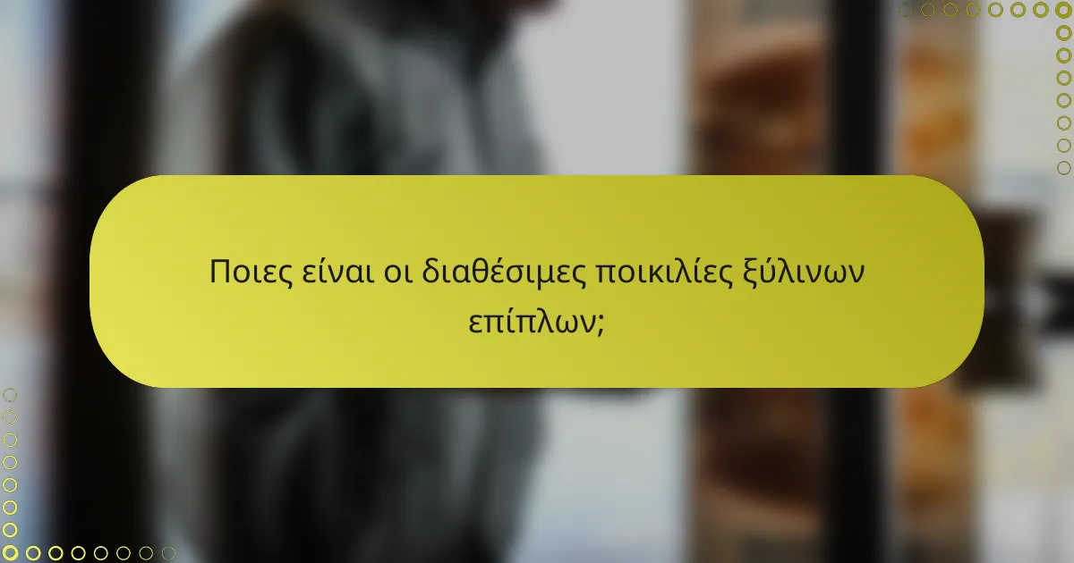 Ποιες είναι οι διαθέσιμες ποικιλίες ξύλινων επίπλων;