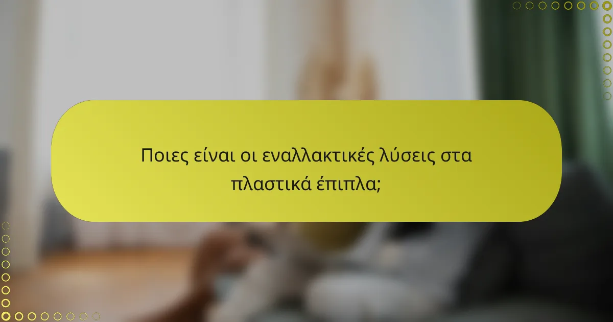 Ποιες είναι οι εναλλακτικές λύσεις στα πλαστικά έπιπλα;