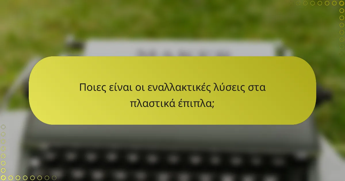 Ποιες είναι οι εναλλακτικές λύσεις στα πλαστικά έπιπλα;