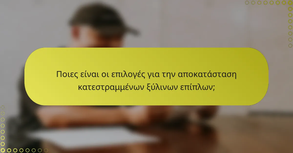 Ποιες είναι οι επιλογές για την αποκατάσταση κατεστραμμένων ξύλινων επίπλων;