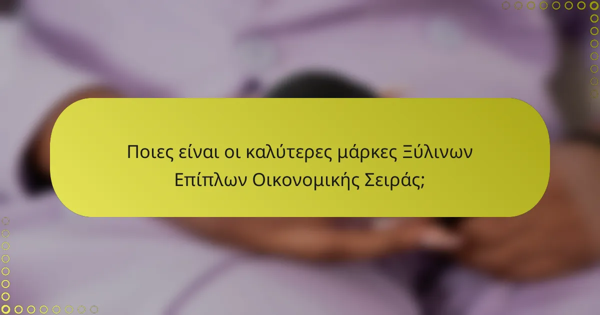 Ποιες είναι οι καλύτερες μάρκες Ξύλινων Επίπλων Οικονομικής Σειράς;