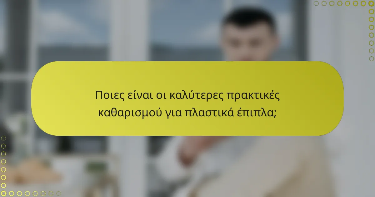 Ποιες είναι οι καλύτερες πρακτικές καθαρισμού για πλαστικά έπιπλα;