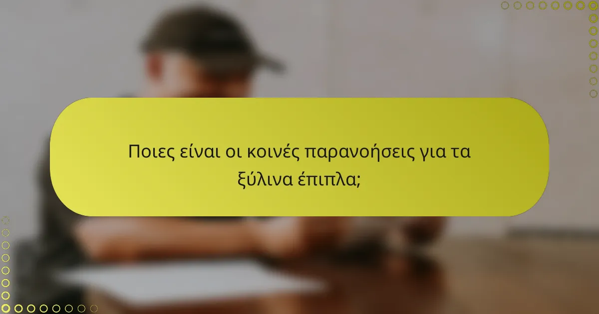 Ποιες είναι οι κοινές παρανοήσεις για τα ξύλινα έπιπλα;