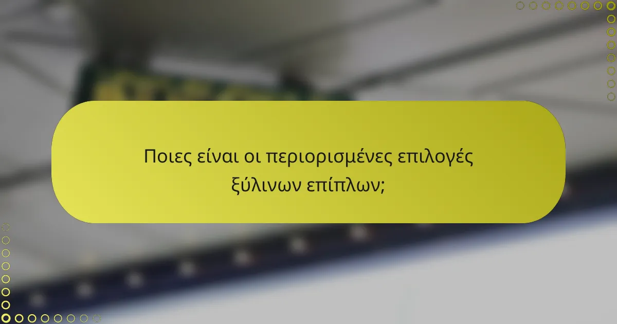 Ποιες είναι οι περιορισμένες επιλογές ξύλινων επίπλων;