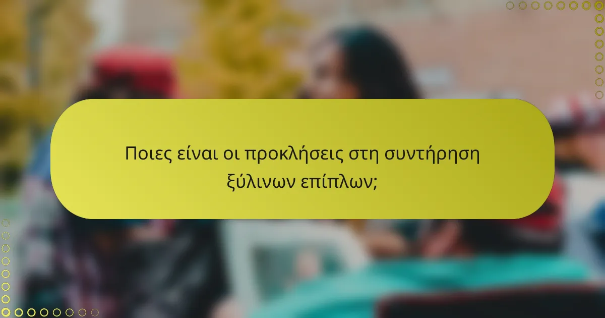 Ποιες είναι οι προκλήσεις στη συντήρηση ξύλινων επίπλων;