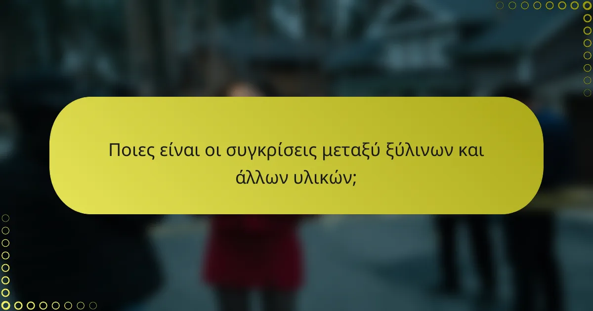 Ποιες είναι οι συγκρίσεις μεταξύ ξύλινων και άλλων υλικών;