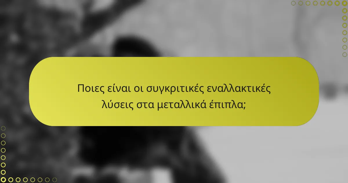Ποιες είναι οι συγκριτικές εναλλακτικές λύσεις στα μεταλλικά έπιπλα;