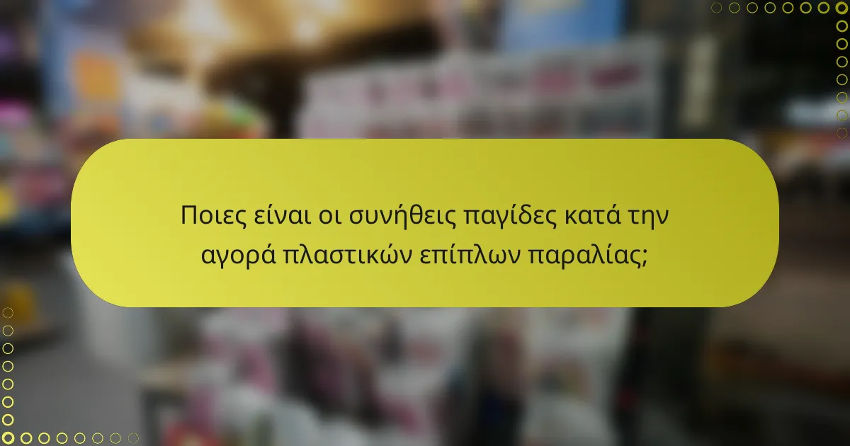 Ποιες είναι οι συνήθεις παγίδες κατά την αγορά πλαστικών επίπλων παραλίας;