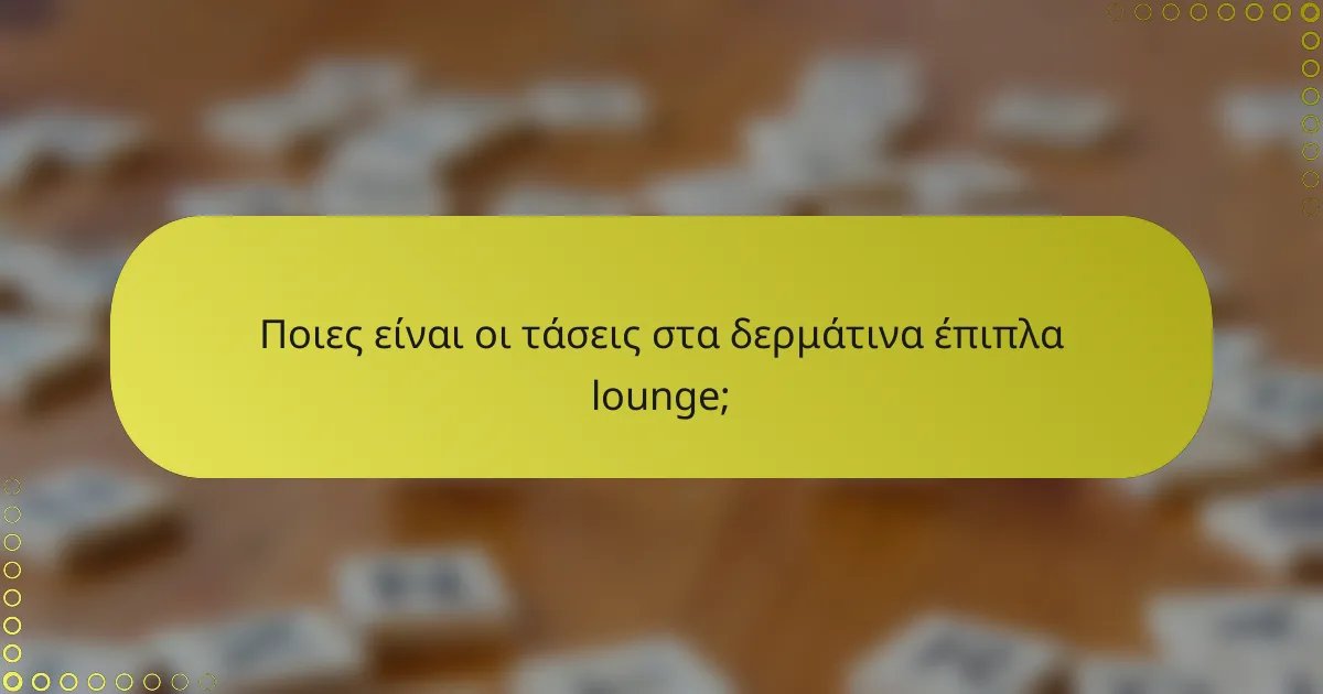 Ποιες είναι οι τάσεις στα δερμάτινα έπιπλα lounge;