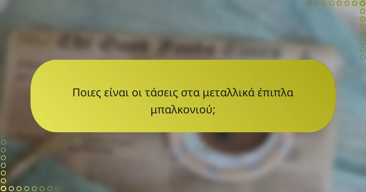 Ποιες είναι οι τάσεις στα μεταλλικά έπιπλα μπαλκονιού;