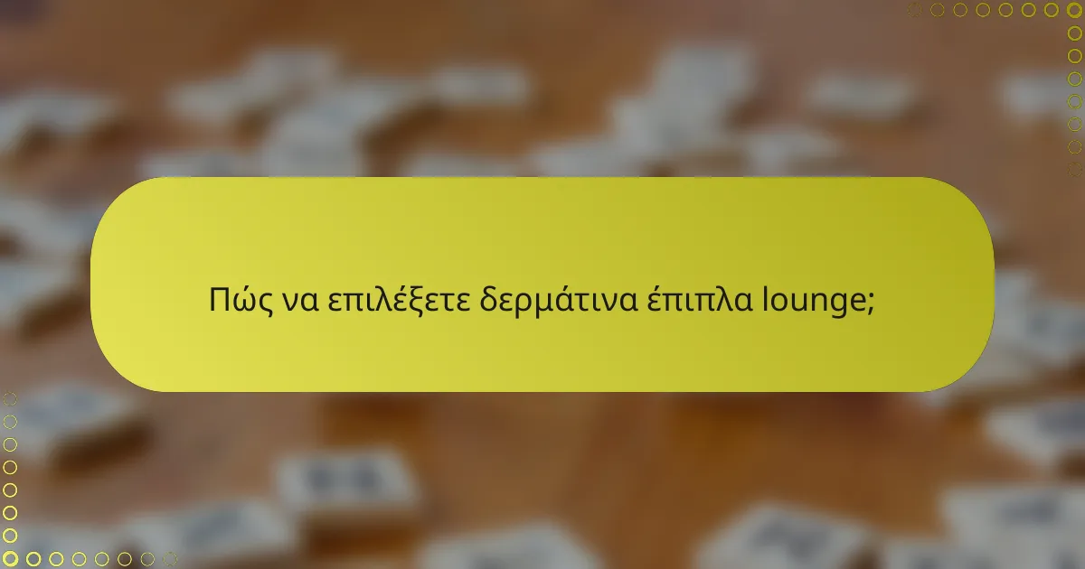 Πώς να επιλέξετε δερμάτινα έπιπλα lounge;