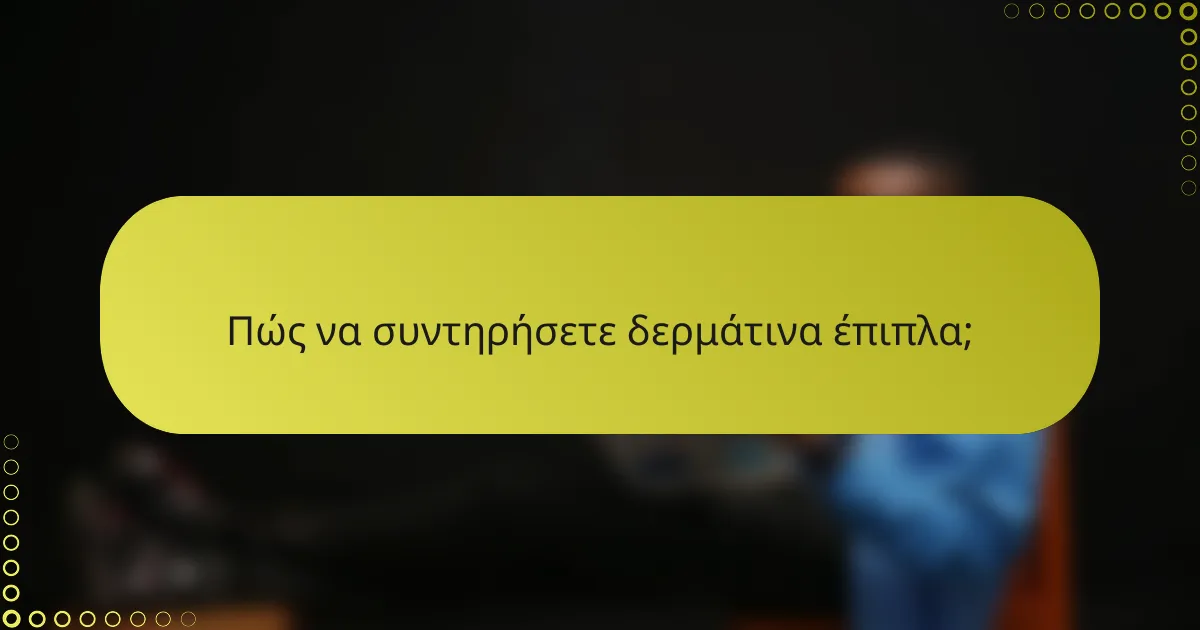 Πώς να συντηρήσετε δερμάτινα έπιπλα;