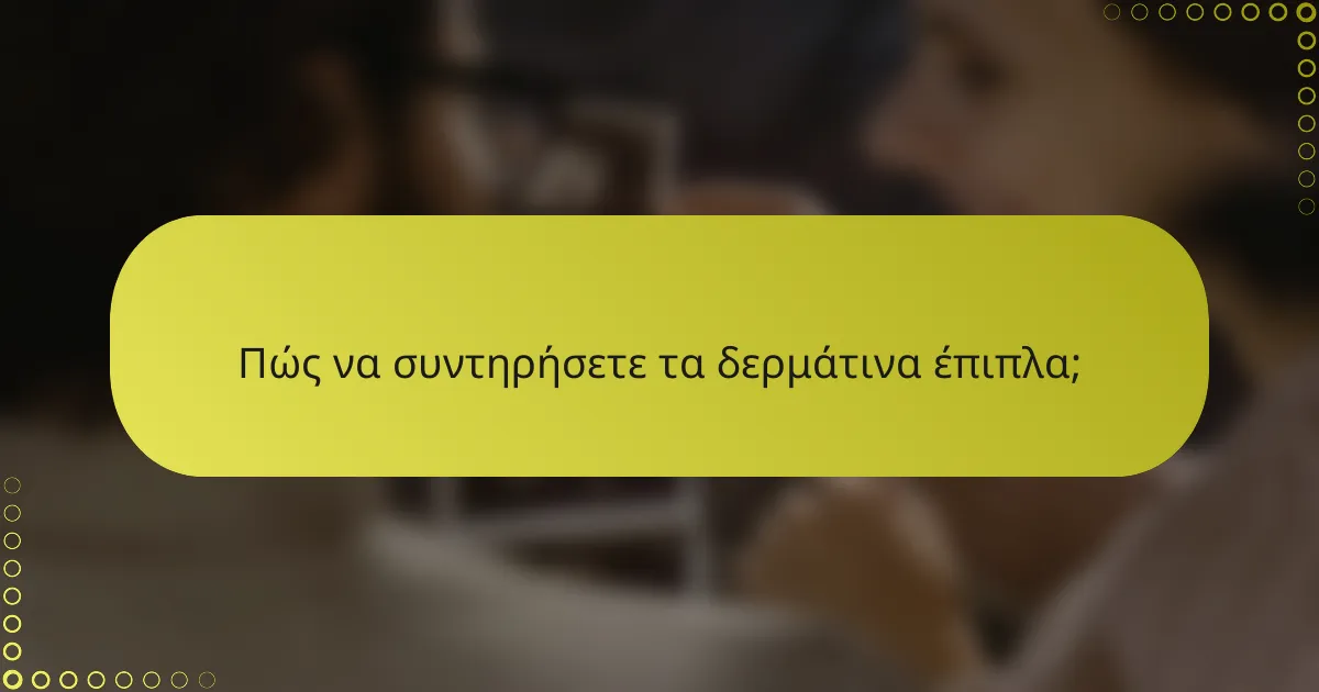 Πώς να συντηρήσετε τα δερμάτινα έπιπλα;